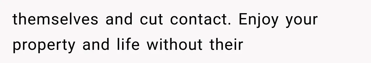 themselves and cut contact. Enjoy your property and life without their