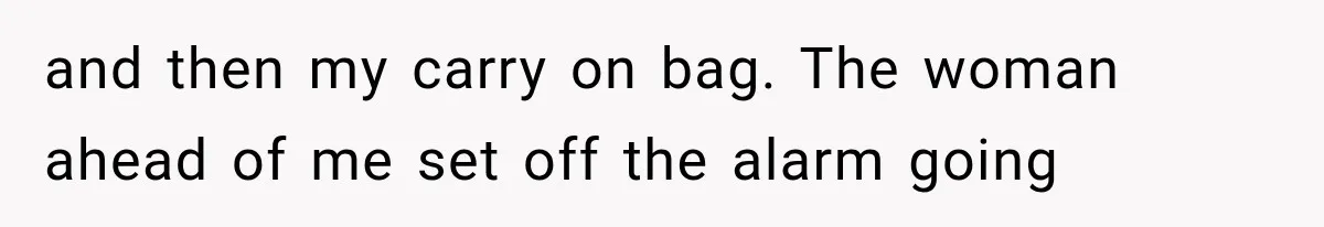 and then my carry on bag. The woman ahead of me set off the alarm going