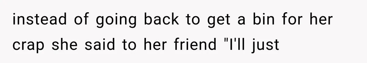 instead of going back to get a bin for her crap she said to her friend "I'll just