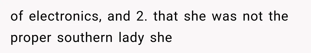 of electronics, and 2. that she was not the proper southern lady she