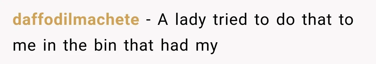 daffodilmachete − A lady tried to do that to me in the bin that had my