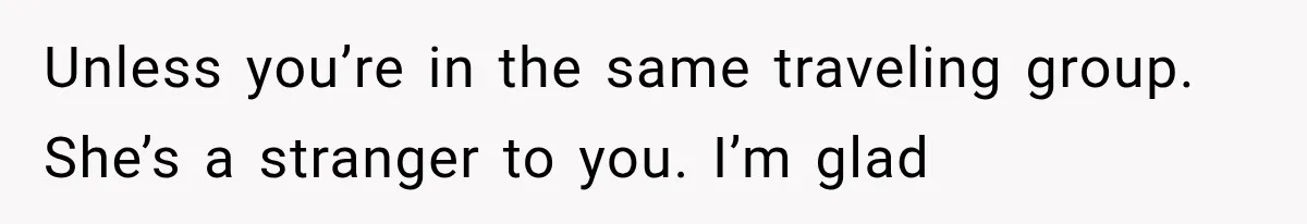 Unless you’re in the same traveling group. She’s a stranger to you. I’m glad