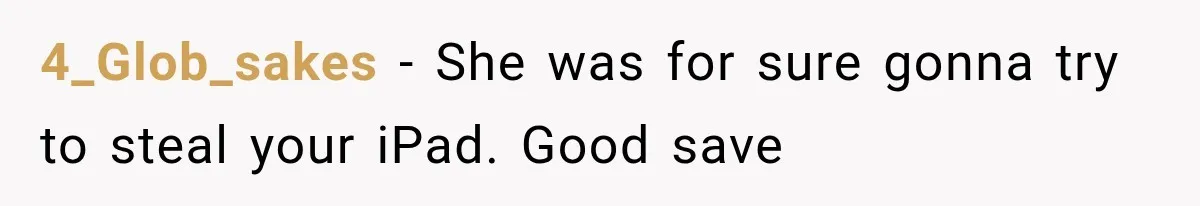4_Glob_sakes − She was for sure gonna try to steal your iPad. Good save