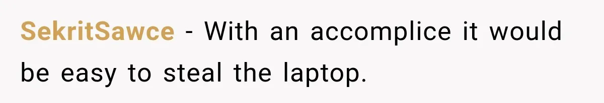 SekritSawce − With an accomplice it would be easy to steal the laptop.