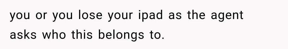 you or you lose your ipad as the agent asks who this belongs to.