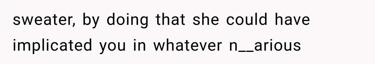 sweater, by doing that she could have implicated you in whatever n__arious