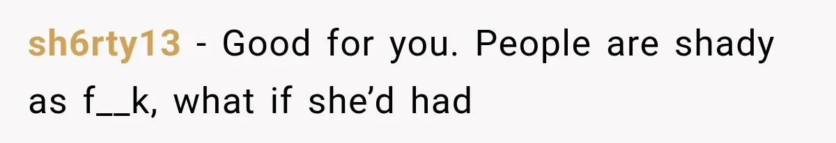 sh6rty13 − Good for you. People are shady as f__k, what if she’d had