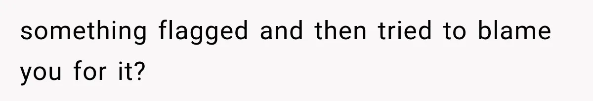 something flagged and then tried to blame you for it?