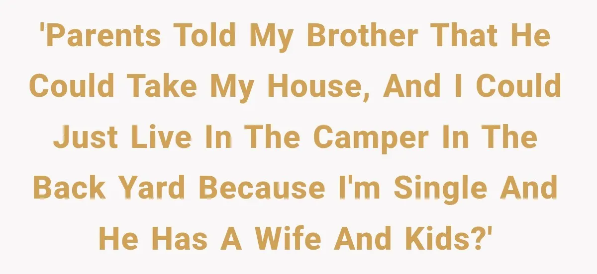 'Parents told my brother that he could take my house, and I could just live in the camper in the back yard because I'm single and he has a wife...