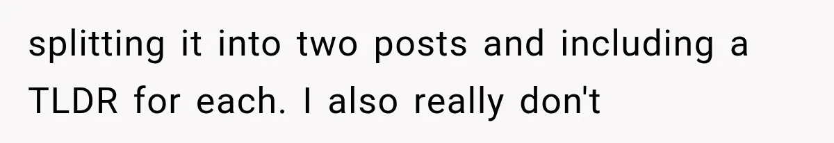 splitting it into two posts and including a TLDR for each. I also really don't