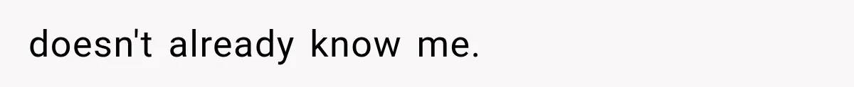 doesn't already know me.