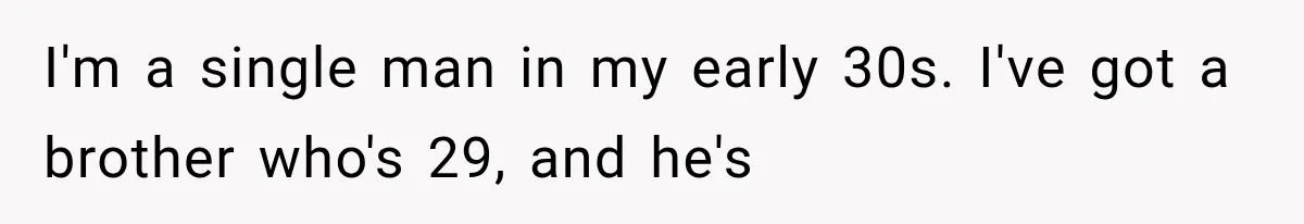 I'm a single man in my early 30s. I've got a brother who's 29, and he's