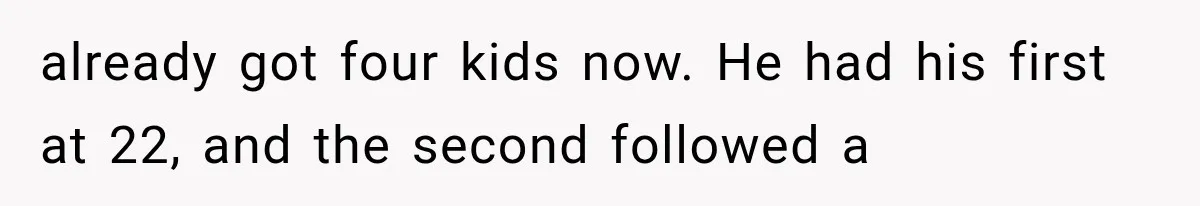 already got four kids now. He had his first at 22, and the second followed a