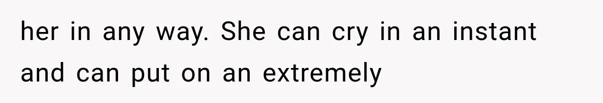 her in any way. She can cry in an instant and can put on an extremely