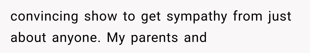 convincing show to get sympathy from just about anyone. My parents and