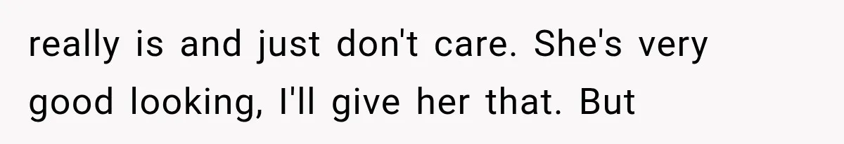 really is and just don't care. She's very good looking, I'll give her that. But