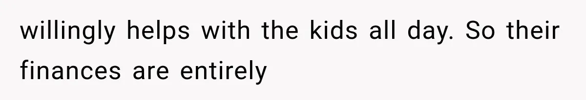 willingly helps with the kids all day. So their finances are entirely