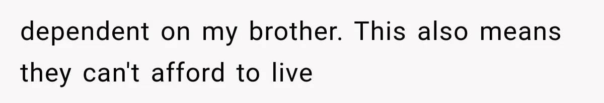dependent on my brother. This also means they can't afford to live