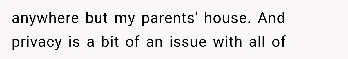 anywhere but my parents' house. And privacy is a bit of an issue with all of