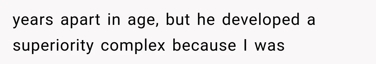 years apart in age, but he developed a superiority complex because I was
