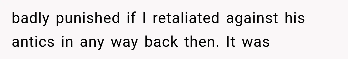 badly punished if I retaliated against his antics in any way back then. It was