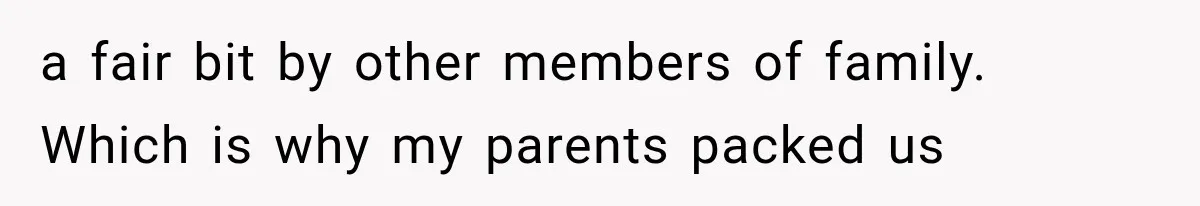a fair bit by other members of family. Which is why my parents packed us