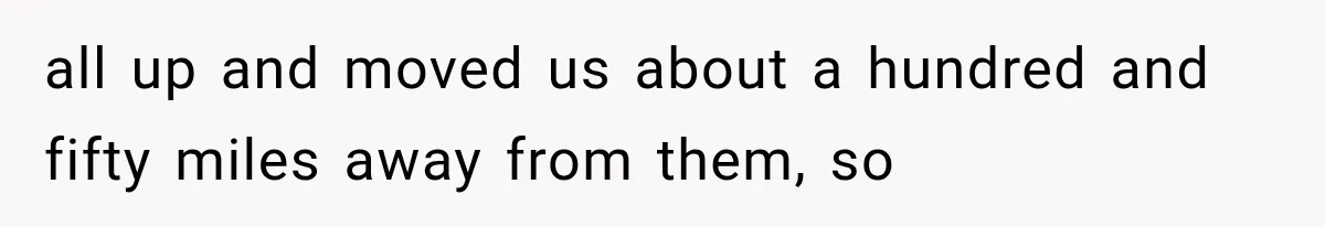 all up and moved us about a hundred and fifty miles away from them, so