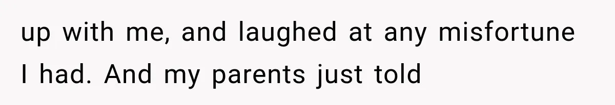 up with me, and laughed at any misfortune I had. And my parents just told