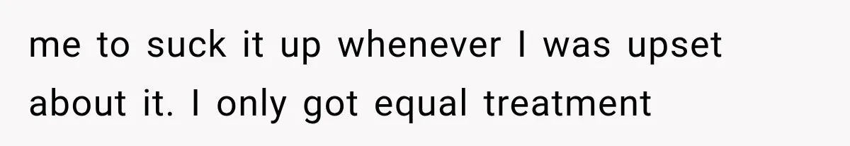me to suck it up whenever I was upset about it. I only got equal treatment