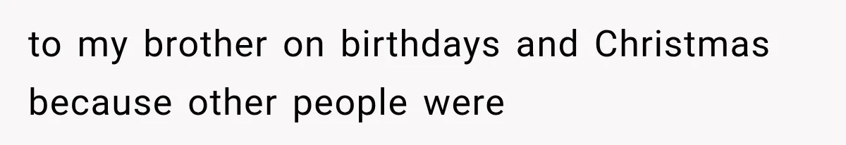 to my brother on birthdays and Christmas because other people were