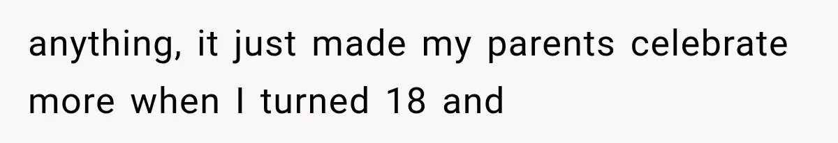 anything, it just made my parents celebrate more when I turned 18 and