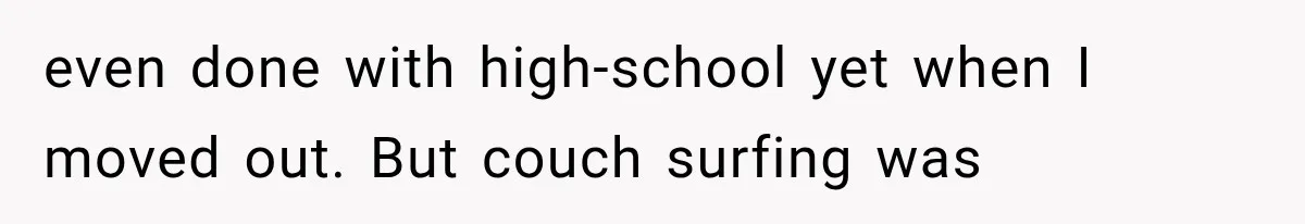 even done with high-school yet when I moved out. But couch surfing was