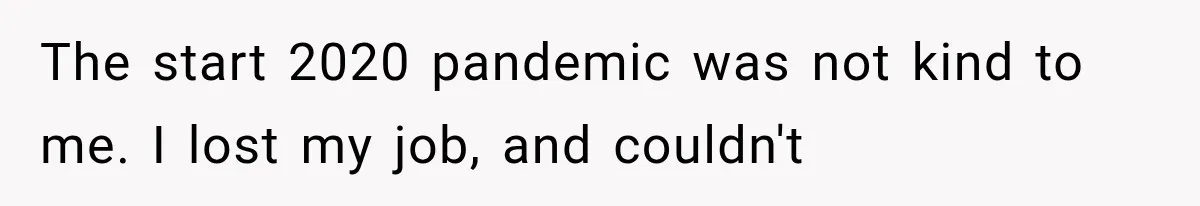 The start 2020 pandemic was not kind to me. I lost my job, and couldn't