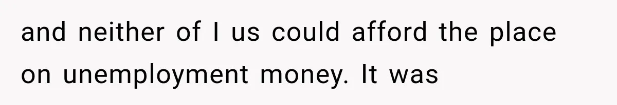 and neither of I us could afford the place on unemployment money. It was