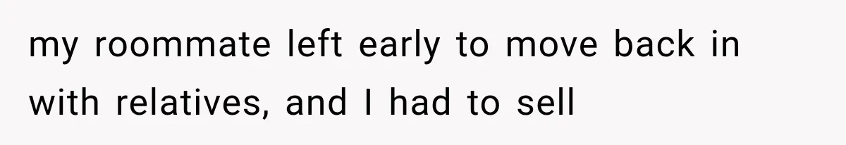my roommate left early to move back in with relatives, and I had to sell