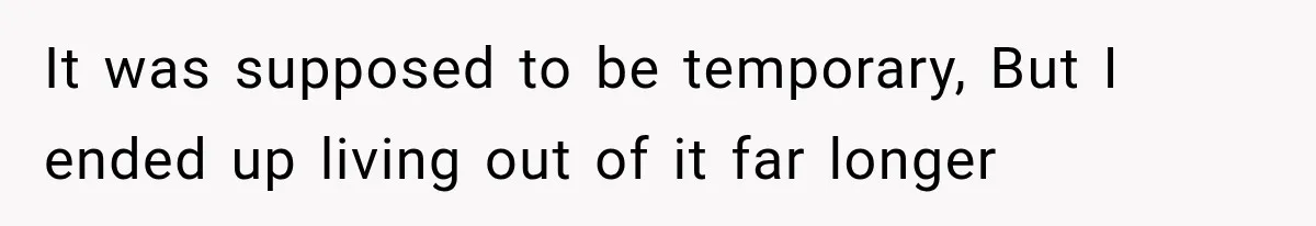 It was supposed to be temporary, But I ended up living out of it far longer