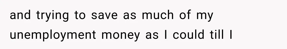 and trying to save as much of my unemployment money as I could till I