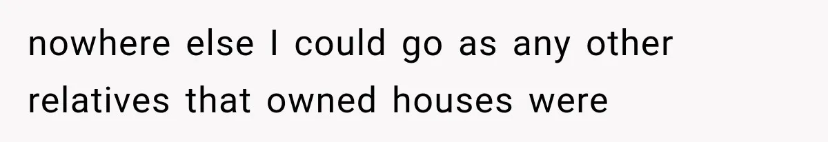 nowhere else I could go as any other relatives that owned houses were