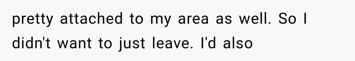 pretty attached to my area as well. So I didn't want to just leave. I'd also
