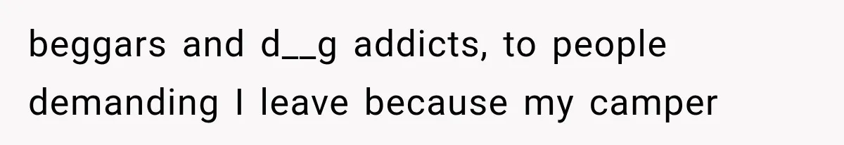 beggars and d__g addicts, to people demanding I leave because my camper