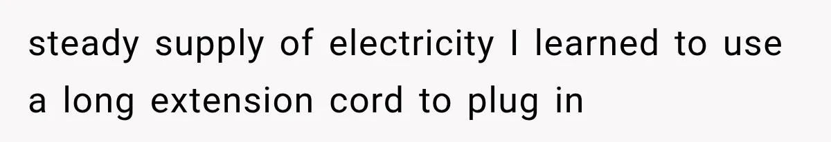 steady supply of electricity I learned to use a long extension cord to plug in