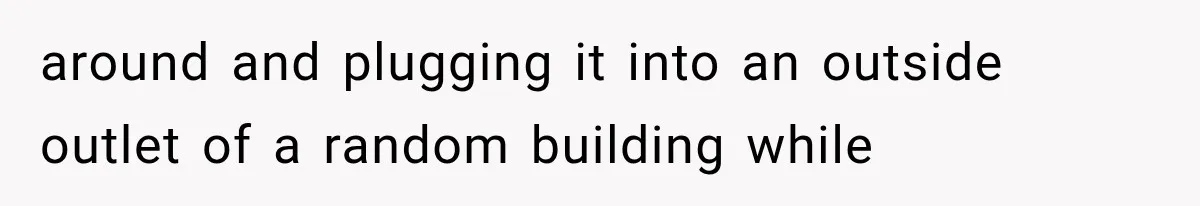 around and plugging it into an outside outlet of a random building while