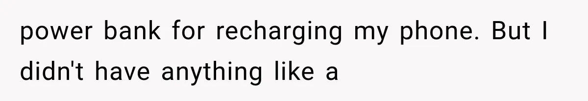 power bank for recharging my phone. But I didn't have anything like a