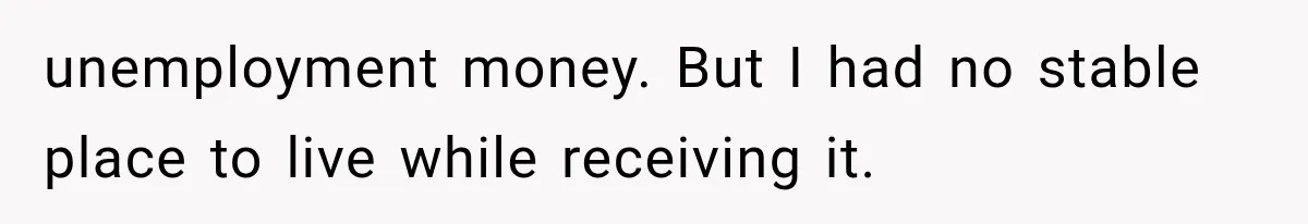 unemployment money. But I had no stable place to live while receiving it.