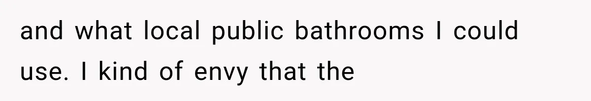 and what local public bathrooms I could use. I kind of envy that the