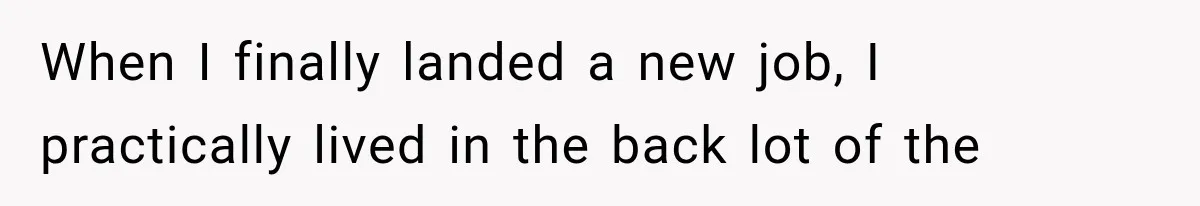 When I finally landed a new job, I practically lived in the back lot of the