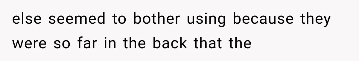 else seemed to bother using because they were so far in the back that the