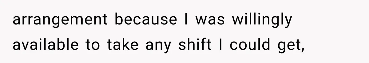 arrangement because I was willingly available to take any shift I could get,