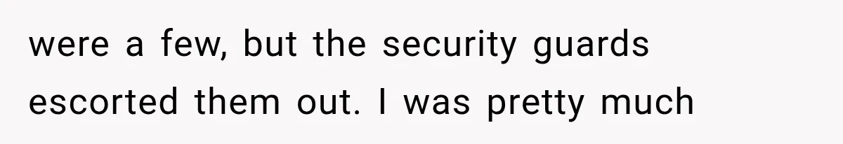 were a few, but the security guards escorted them out. I was pretty much