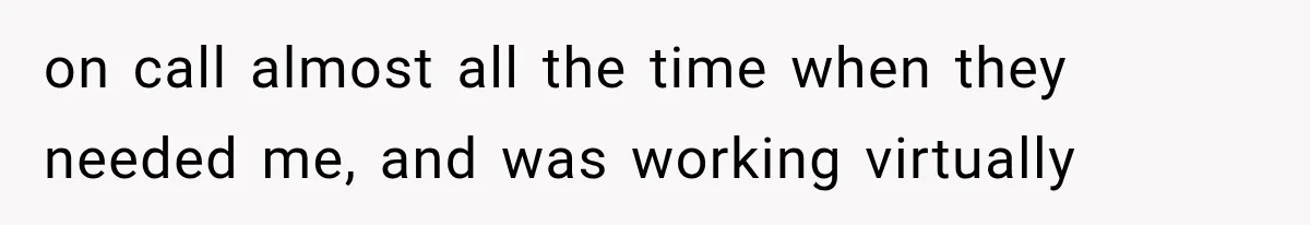 on call almost all the time when they needed me, and was working virtually